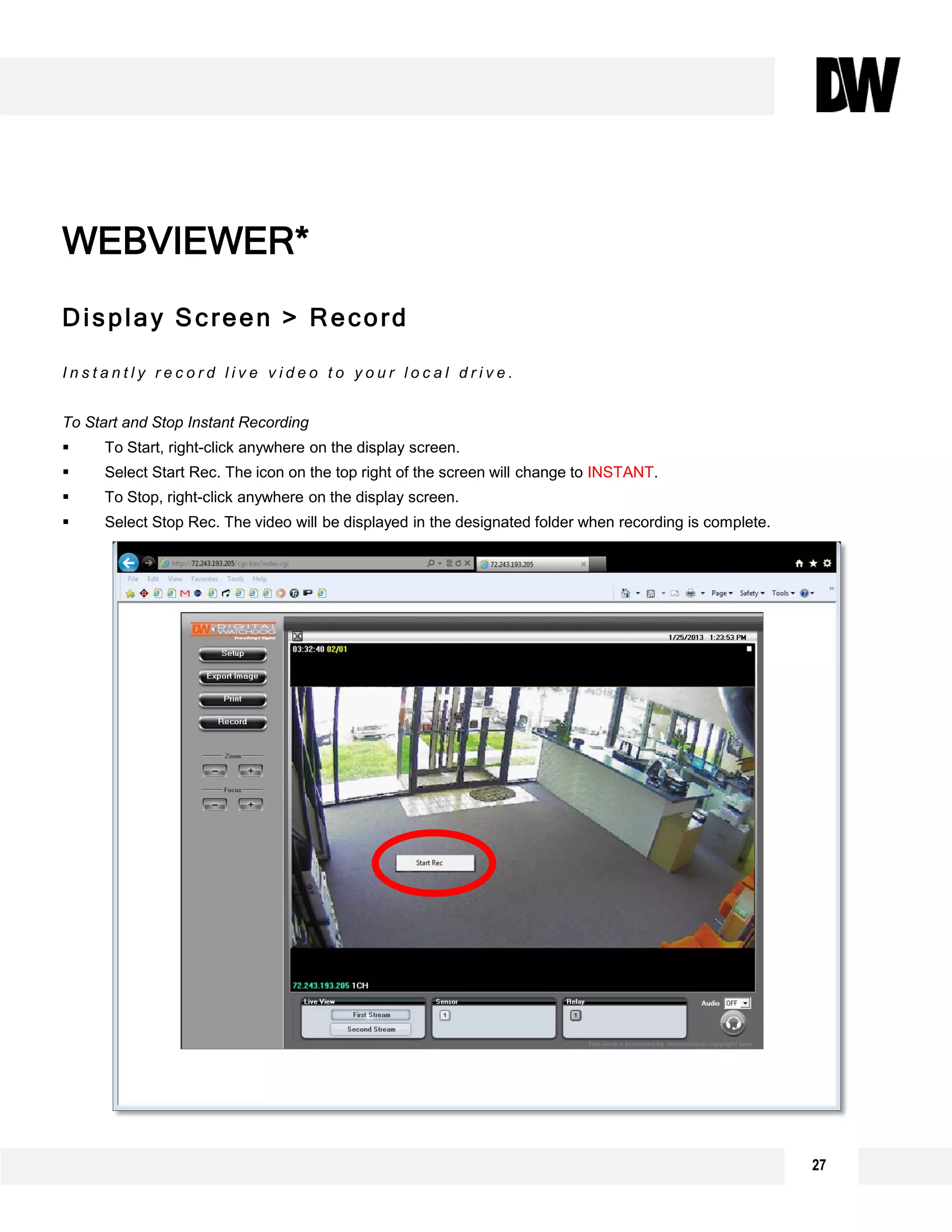 Display Screen > Record
I n s t a n t l y r e c o r d l i v e v i d e o t o y o u r l o c a l d r i v e .
To Start and Stop Instant Recording
 To Start, right-click anywhere on the display screen.
 Select Start Rec. The icon on the top right of the screen will change to INSTANT.
 To Stop, right-click anywhere on the display screen.
 Select Stop Rec. The video will be displayed in the designated folder when recording is complete.
WEBVIEWER*
27
 