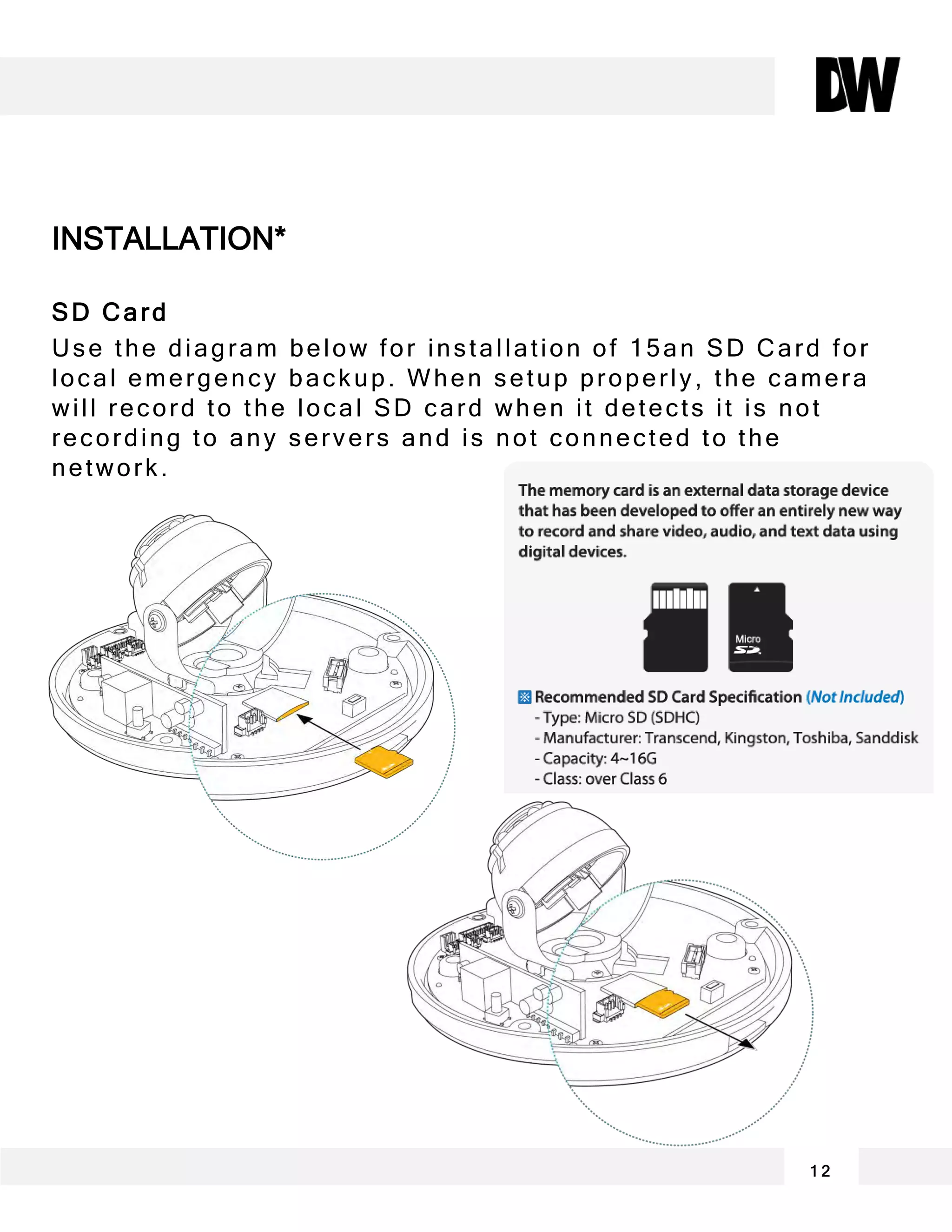 SD Card
Use the diagram below for installation of 15an SD Card for
local emergency backup. When setup properly, the camera
will record to the local SD card when it detects it is not
recording to any servers and is not connected to the
network.
INSTALLATION*
1 2
 