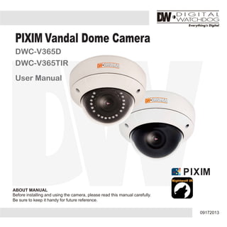 ABOUT MANUAL
Before installing and using the camera, please read this manual carefully.
Be sure to keep it handy for future reference.
09172013
PIXIM Vandal Dome Camera
DWC-V365D
DWC-V365TIR
User Manual
 