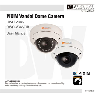 ABOUT MANUAL
Before installing and using the camera, please read this manual carefully.
Be sure to keep it handy for future reference.
07132012
PIXIM Vandal Dome Camera
DWC-V365
DWC-V365TIR
User Manual
 