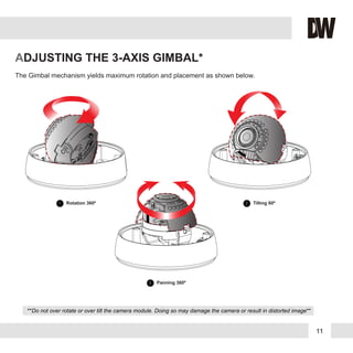 11
ADJUSTING THE 3-AXIS GIMBAL*
The Gimbal mechanism yields maximum rotation and placement as shown below.
1 Rotation 360º
3 Panning 360º
2 Tilting 60º
**Do not over rotate or over tilt the camera module. Doing so may damage the camera or result in distorted image**
 