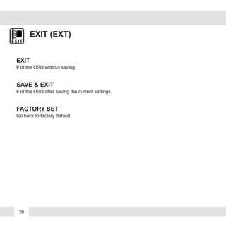 26
EXIT (EXT)
EXIT
Exit the OSD without saving.
SAVE & EXIT
Exit the OSD after saving the current settings.
FACTORY SET
Go back to factory default.
 