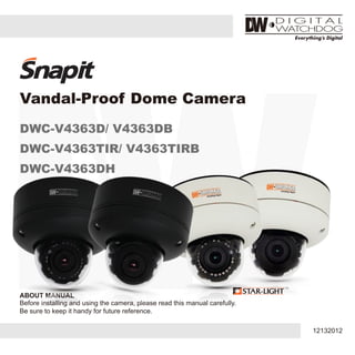 ABOUT MANUAL
Before installing and using the camera, please read this manual carefully.
Be sure to keep it handy for future reference.
Vandal-Proof Dome Camera
DWC-V4363D/ V4363DB
DWC-V4363TIR/ V4363TIRB
DWC-V4363DH
12132012
 
