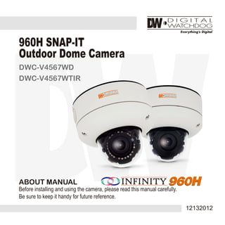 ABOUT MANUAL
Before installing and using the camera, please read this manual carefully.
Be sure to keep it handy for future reference.
960H SNAP-IT
Outdoor Dome Camera
DWC-V4567WD
DWC-V4567WTIR
12132012
 