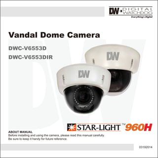 03192014
ABOUT MANUAL
Before installing and using the camera, please read this manual carefully.
Be sure to keep it handy for future reference.
Vandal Dome Camera
DWC-V6553D
DWC-V6553DIR
 