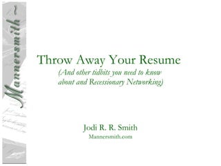 Throw Away Your Resume  (And other tidbits you need to know  about and Recessionary Networking) Jodi R. R. Smith Mannersmith.com 