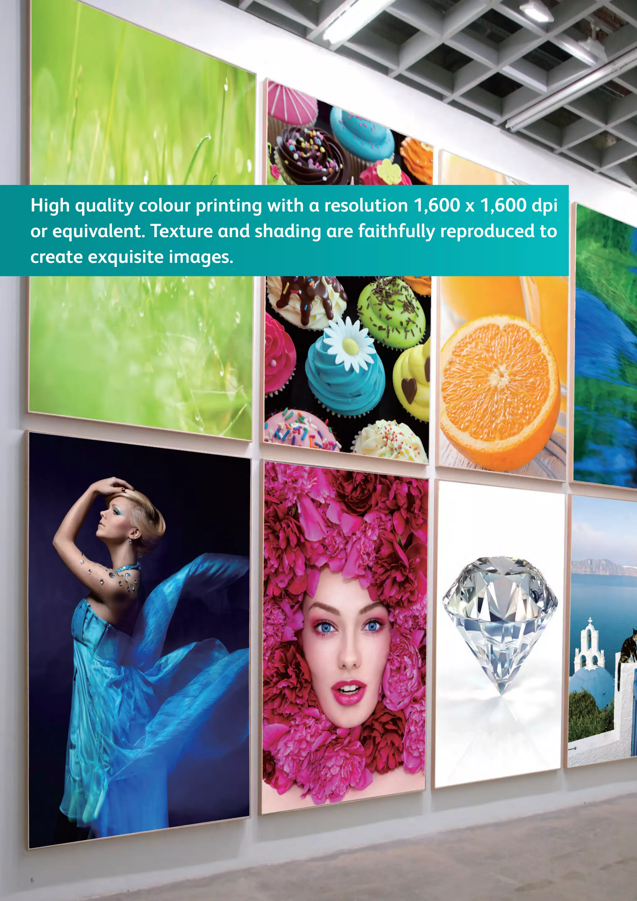 6
High quality colour printing with a resolution 1,600 x 1,600 dpi
or equivalent. Texture and shading are faithfully reproduced to
create exquisite images.
 