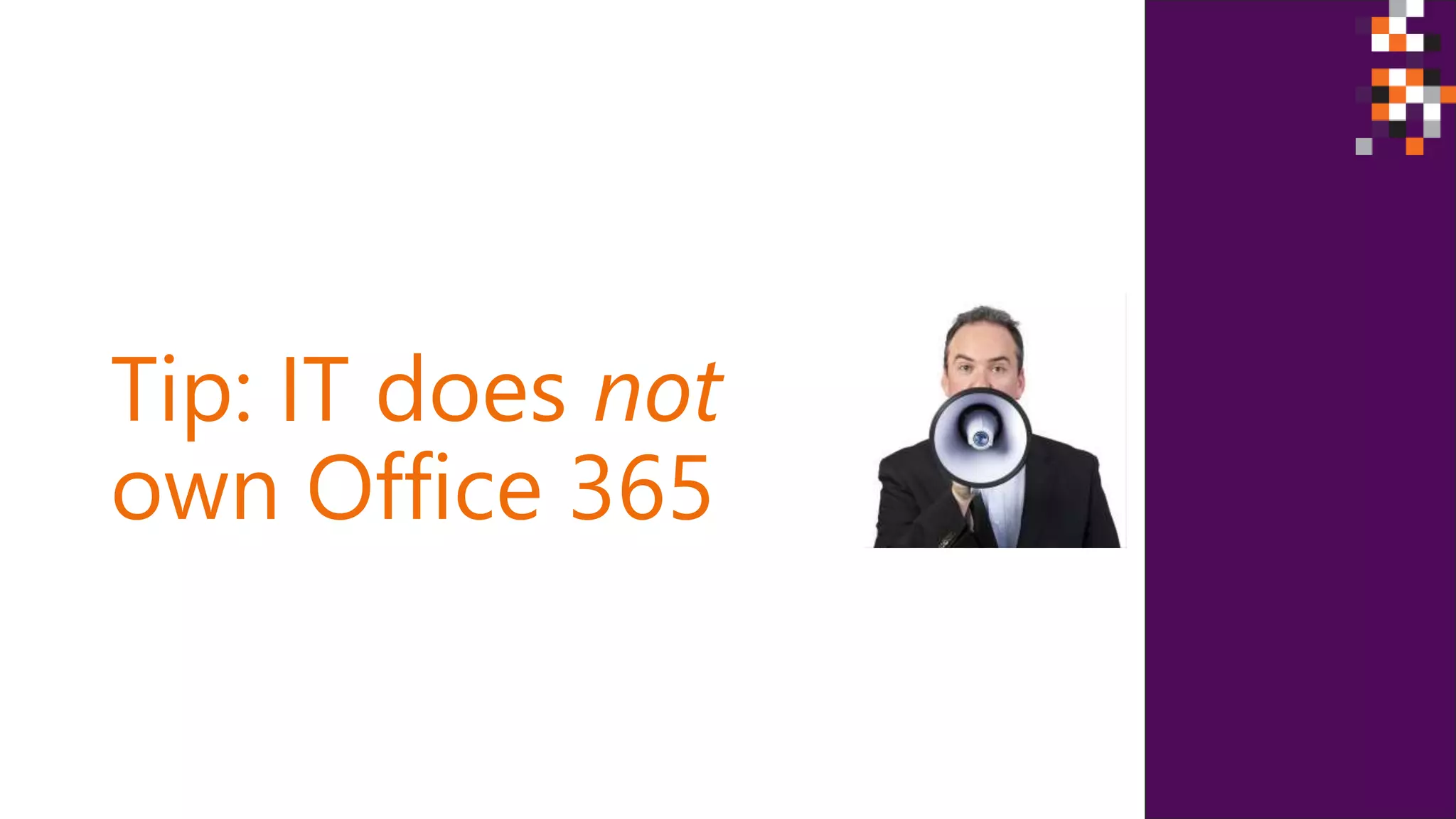 Tip: IT does not
own Office 365
 
