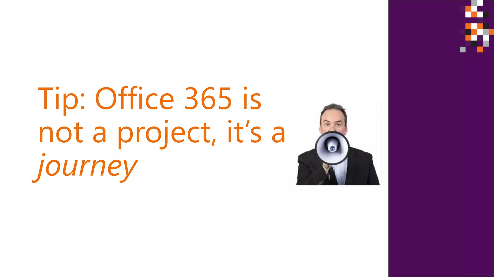 Tip: Office 365 is
not a project, it’s a
journey
 