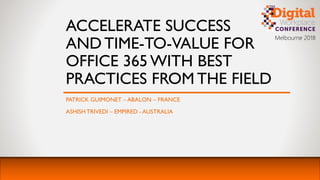 Melbourne 2018
ACCELERATE SUCCESS
AND TIME-TO-VALUE FOR
OFFICE 365 WITH BEST
PRACTICES FROM THE FIELD
PATRICK GUIMONET – ABALON – FRANCE
ASHISH TRIVEDI – EMPIRED - AUSTRALIA
 