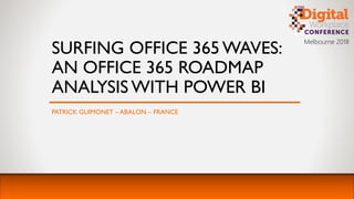Melbourne 2018
SURFING OFFICE 365 WAVES:
AN OFFICE 365 ROADMAP
ANALYSIS WITH POWER BI
PATRICK GUIMONET – ABALON – FRANCE
 