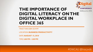 Melbourne 2018
THE IMPORTANCE OF
DIGITAL LITERACY ONTHE
DIGITAL WORKPLACE IN
OFFICE 365
TRACYVAN DER SCHYFF
LOCATION: BUSINESS PRODUCTIVITY
DATE: AUGUST 15, 2018
TIME: 2:00 PM - 3:00 PM
#DWCAU @tracyvds
 