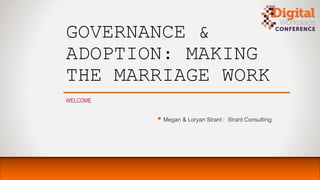 GOVERNANCE &
ADOPTION: MAKING
THE MARRIAGE WORK
WELCOME
 Megan & Loryan Strant | Strant Consulting
 