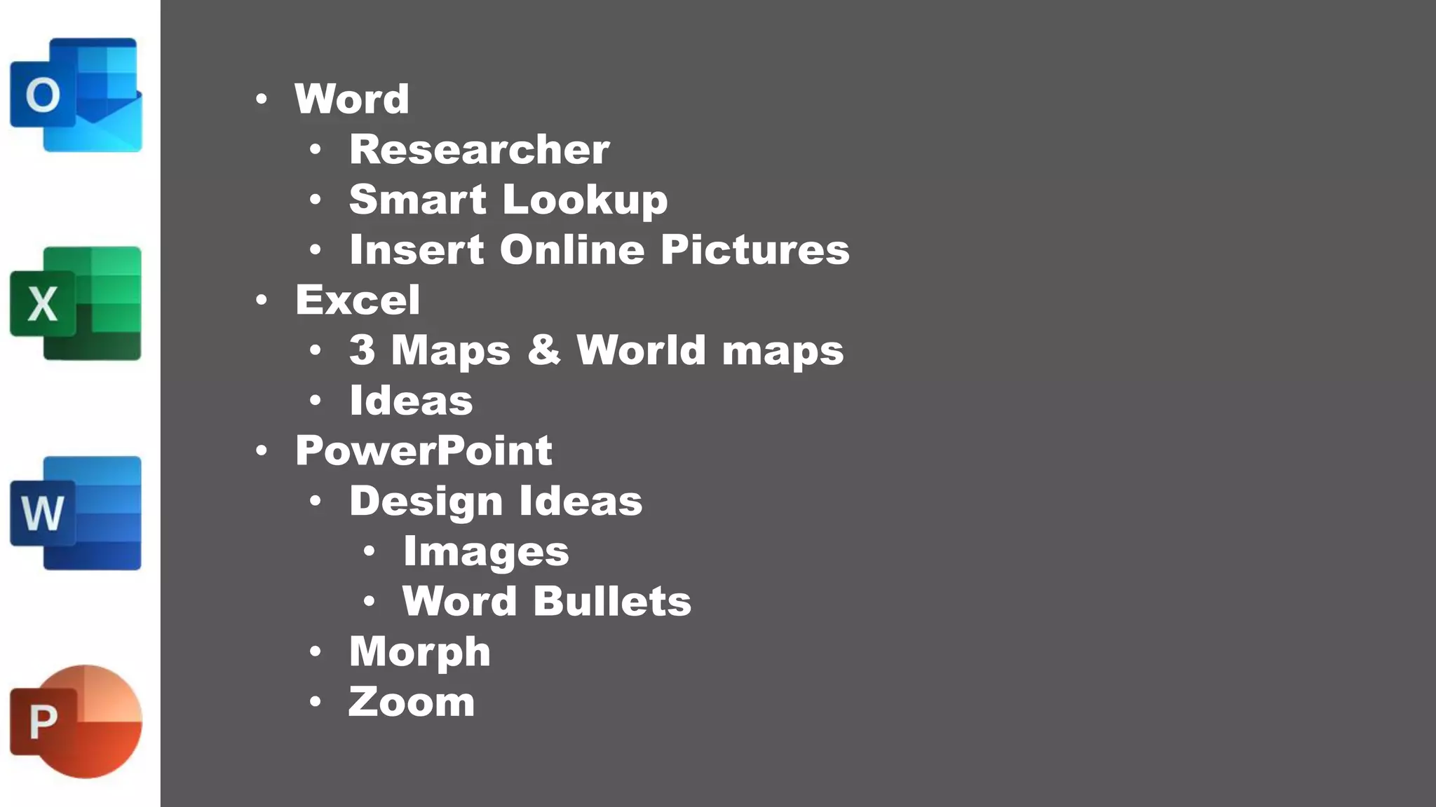 • Word
• Researcher
• Smart Lookup
• Insert Online Pictures
• Excel
• 3 Maps & World maps
• Ideas
• PowerPoint
• Design Ideas
• Images
• Word Bullets
• Morph
• Zoom
 