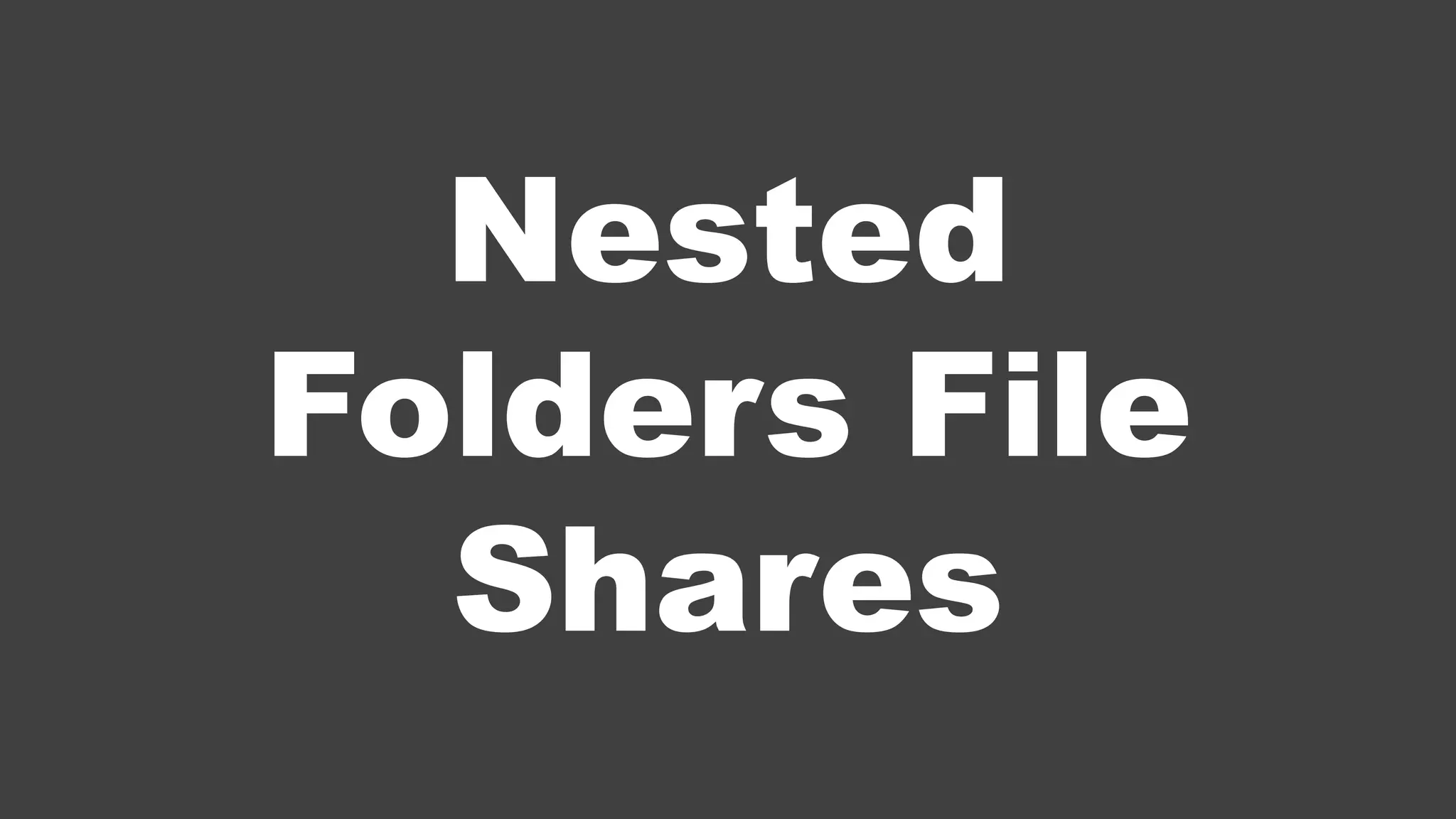 Nested
Folders File
Shares
 