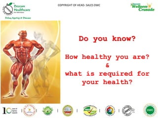 1
COPYRIGHT OF HEAD- SALES DWC
Do you know?
How healthy you are?
&
what is required for
your health?
 