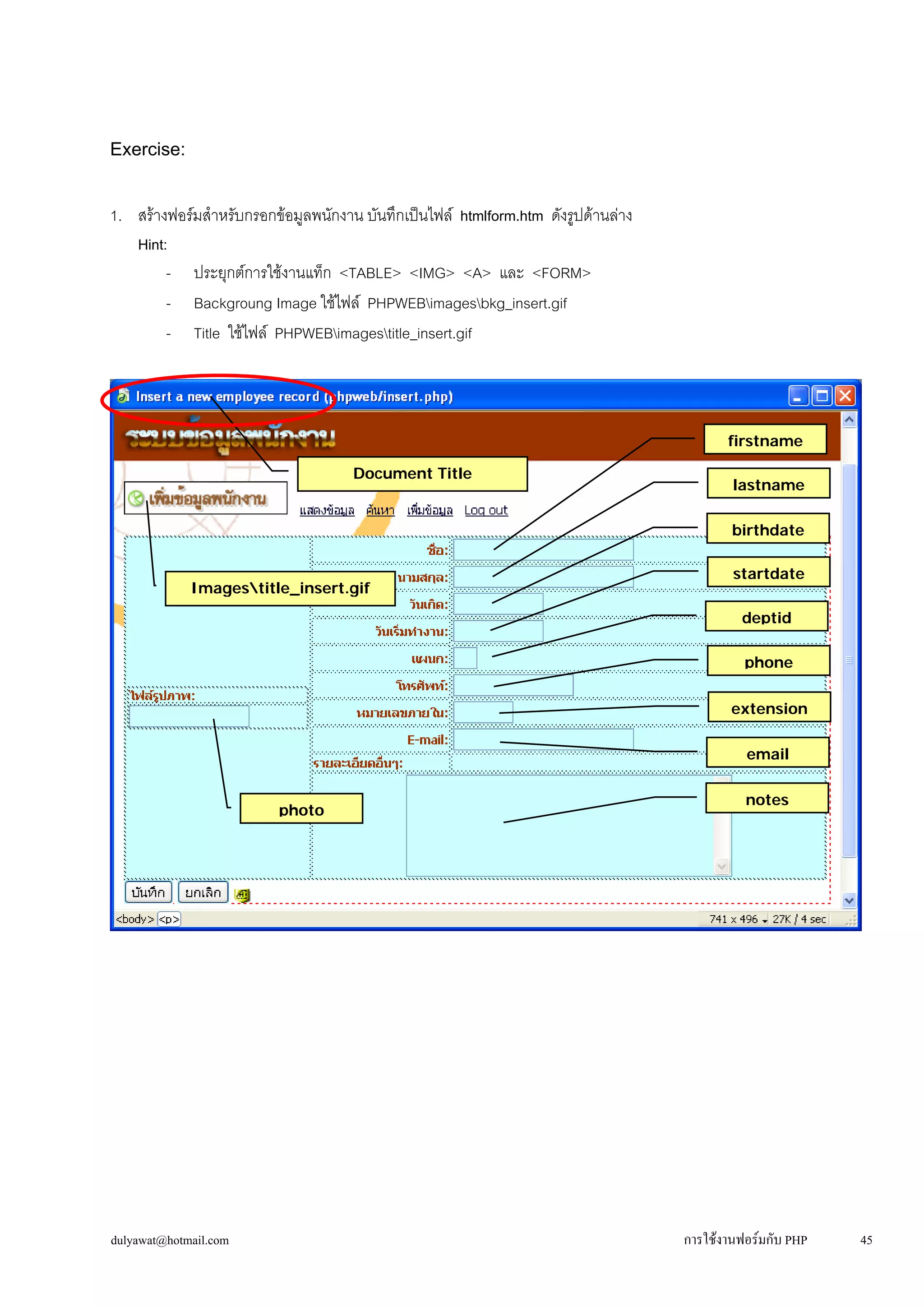 dulyawat@hotmail.com การใช้งานฟอร์มกับ PHP 45 
Exercise: 
1. สร้างฟอร์มสำหรับกรอกข้อมูลพนักงาน บันทึกเป็นไฟล์ htmlform.htm ดังรูปด้านล่าง 
Hint: 
- ประยุกต์การใช้งานแท็ก <TABLE> <IMG> <A> และ <FORM> 
- 
Backgroung Image ใช้ไฟล์ PHPWEBimagesbkg_insert.gif 
- 
Title ใช้ไฟล์ PHPWEBimagestitle_insert.gif 
firstname 
Document Title 
Imagestitle_insert.gif 
extension 
phone 
deptid 
startdate 
birthdate 
lastname 
photo 
email 
notes 
