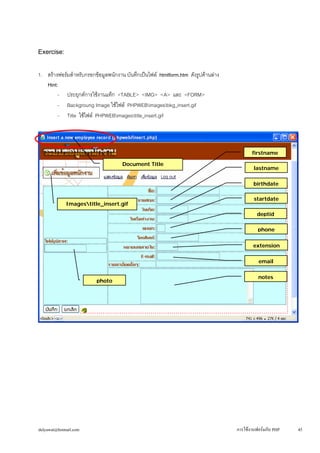 dulyawat@hotmail.com การใช้งานฟอร์มกับ PHP 45 
Exercise: 
1. สร้างฟอร์มสำหรับกรอกข้อมูลพนักงาน บันทึกเป็นไฟล์ htmlform.htm ดังรูปด้านล่าง 
Hint: 
- ประยุกต์การใช้งานแท็ก <TABLE> <IMG> <A> และ <FORM> 
- 
Backgroung Image ใช้ไฟล์ PHPWEBimagesbkg_insert.gif 
- 
Title ใช้ไฟล์ PHPWEBimagestitle_insert.gif 
firstname 
Document Title 
Imagestitle_insert.gif 
extension 
phone 
deptid 
startdate 
birthdate 
lastname 
photo 
email 
notes 
