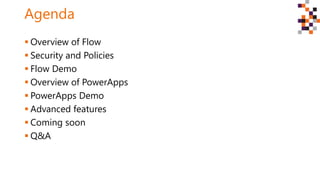 Agenda
 Overview of Flow
 Security and Policies
 Flow Demo
 Overview of PowerApps
 PowerApps Demo
 Advanced features
 Coming soon
 Q&A
 