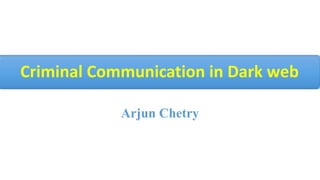 Criminal Communication in Dark web
Arjun Chetry
 
