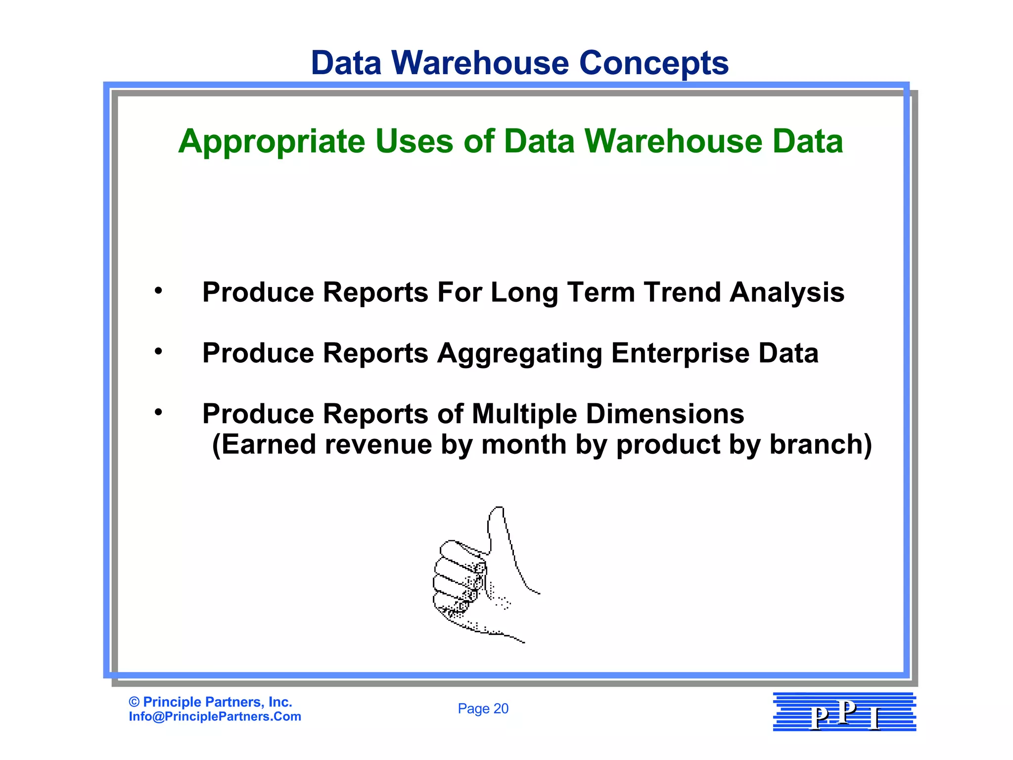 Appropriate Uses of Data Warehouse Data Produce Reports For Long Term Trend Analysis Produce Reports Aggregating Enterprise Data Produce Reports of Multiple Dimensions (Earned revenue by month by product by branch) Data Warehouse Concepts 