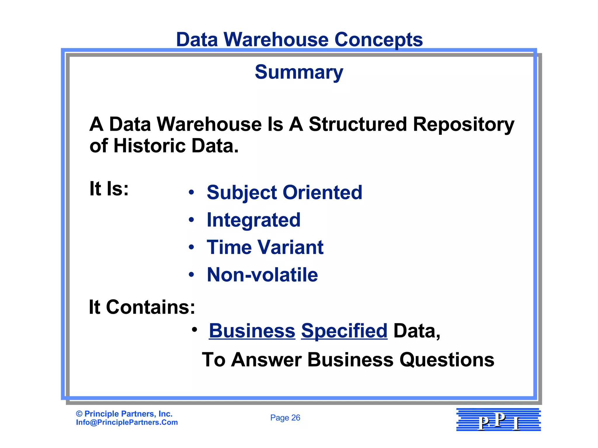 Subject Oriented Integrated Time Variant Non-volatile Summary Data Warehouse Concepts A Data Warehouse Is A Structured Repository  of Historic Data.  It Is: It Contains: Business   Specified  Data, To Answer Business Questions 