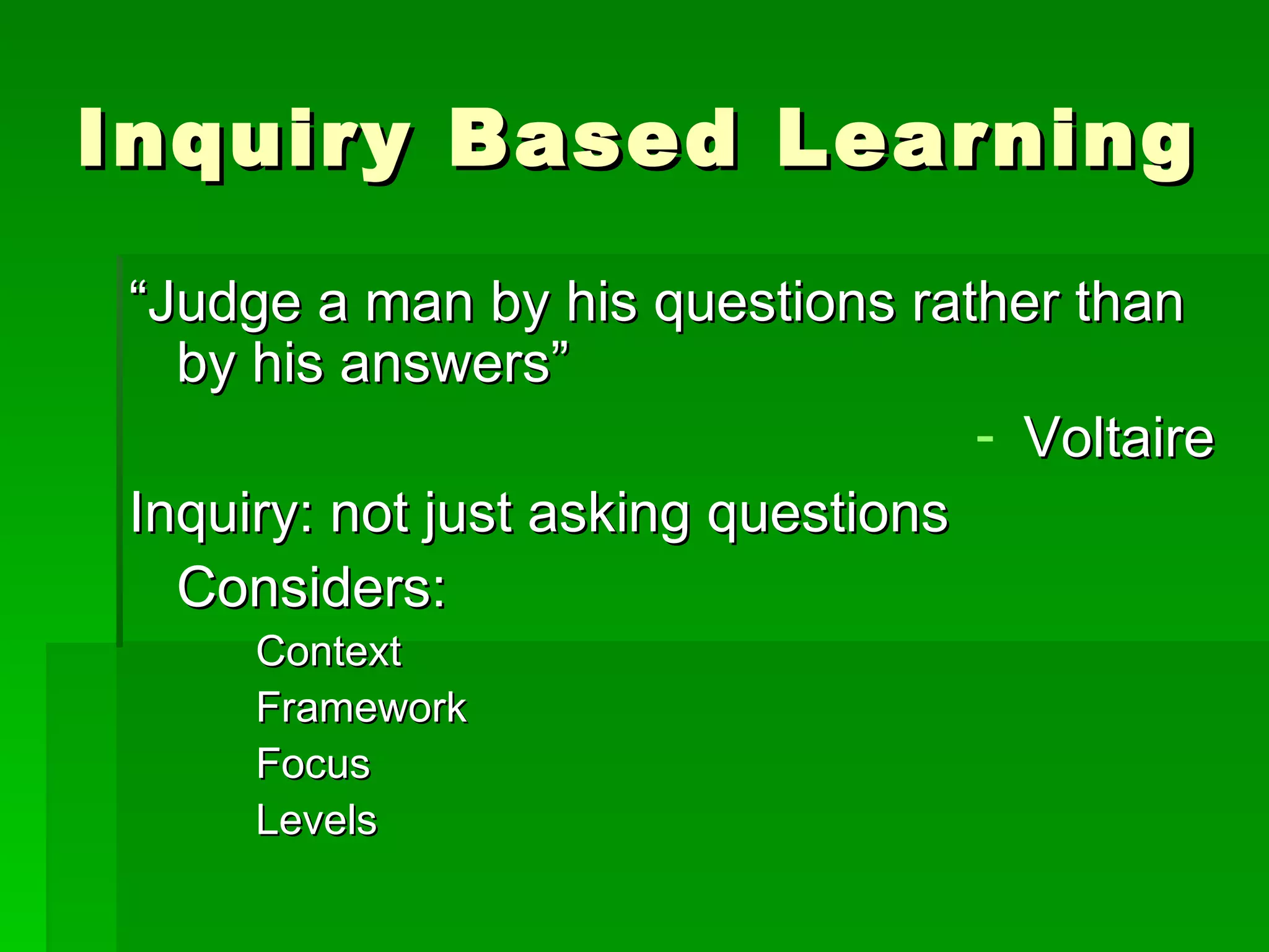 Inquiry Based Learning “Judge a man by his questions rather than by his answers”  Voltaire Inquiry: not just asking questions Considers: Context Framework Focus Levels 