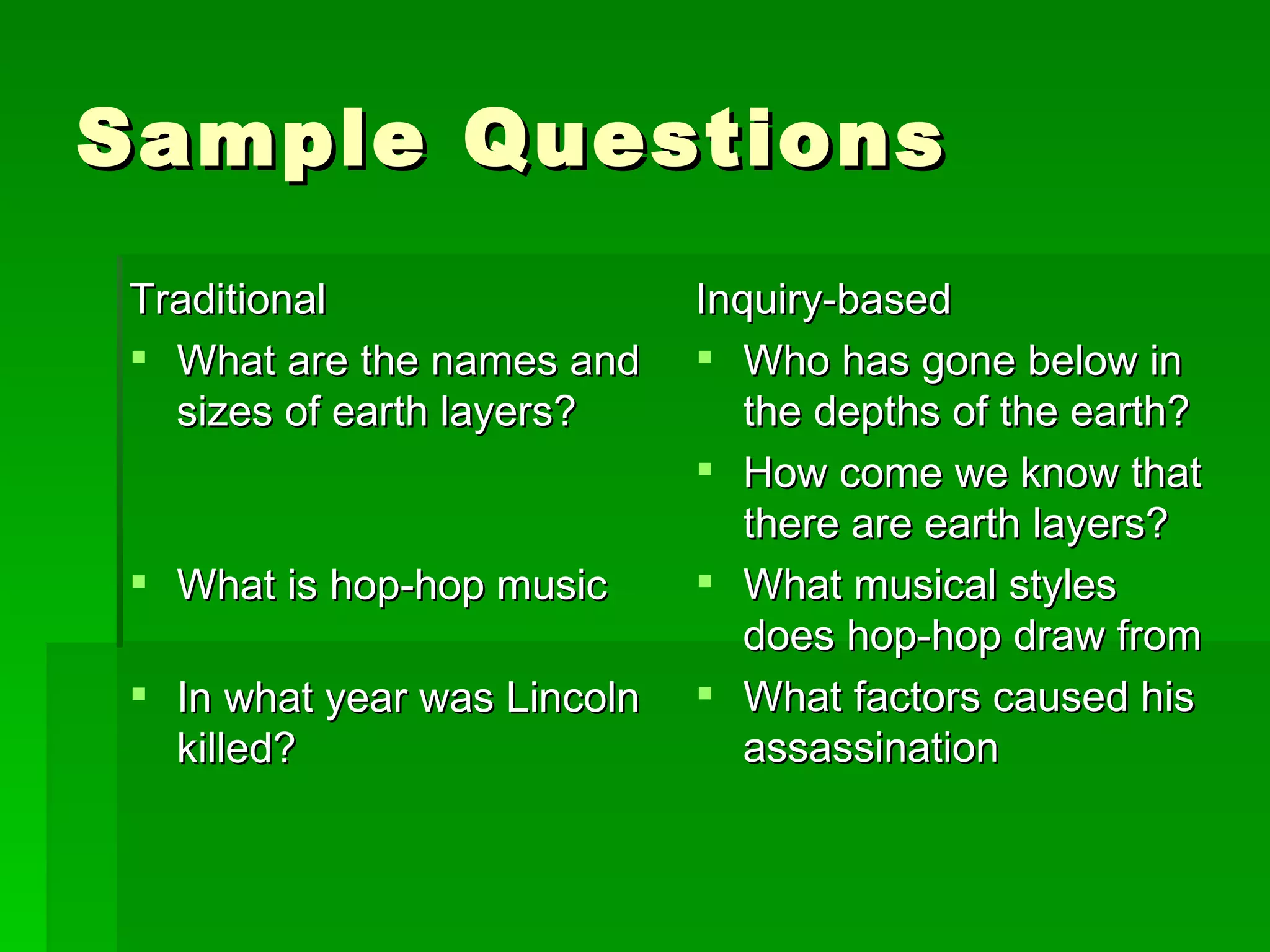 Sample Questions Traditional What are the names and sizes of earth layers? What is hop-hop music In what year was Lincoln killed? Inquiry-based Who has gone below in the depths of the earth? How come we know that there are earth layers? What musical styles does hop-hop draw from What factors caused his assassination 