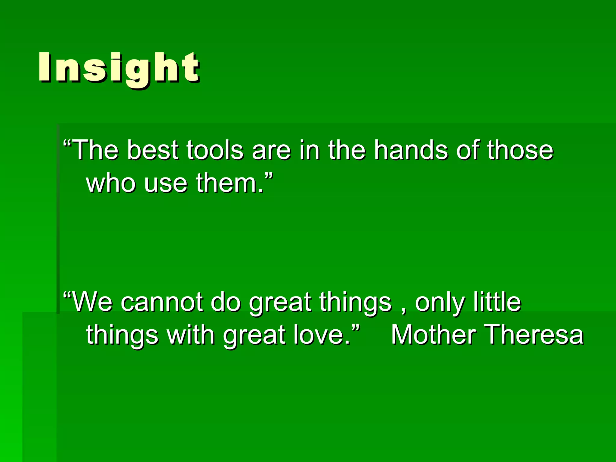 Insight “The best tools are in the hands of those who use them.” “We cannot do great things , only little things with great love.”  Mother Theresa 