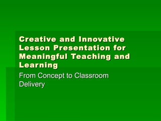 Creative and Innovative Lesson Presentation for Meaningful Teaching and Learning From Concept to Classroom Delivery 