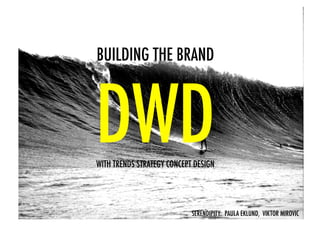 BUILDING THE BRAND!



DWD!
WITH TRENDS STRATEGY CONCEPT DESIGN




                            SERENDIPITY: PAULA EKLUND, VIKTOR MIROVIC!
 