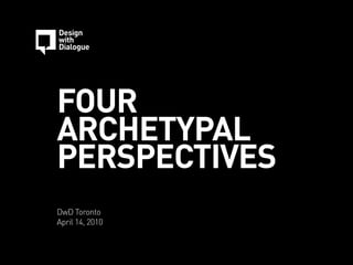 FOUR
ARCHETYPAL
PERSPECTIVES
DwD Toronto
April 14, 2010
 