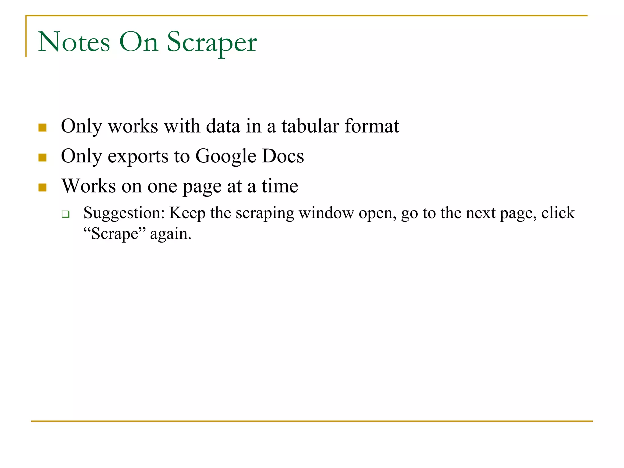  Only works with data in a tabular format
 Only exports to Google Docs
 Works on one page at a time
 Suggestion: Keep the scraping window open, go to the next page, click
“Scrape” again.
Notes On Scraper
 