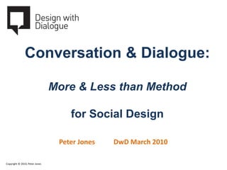 Conversation & Dialogue:

                                More & Less than Method

                                    for Social Design

                                 Peter Jones   DwD March 2010

Copyright © 2010, Peter Jones
 
