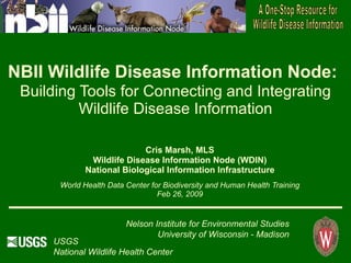 NBII Wildlife Disease Information Node:   Building Tools for Connecting and Integrating Wildlife Disease Information Cris Marsh, MLS Wildlife Disease Information Node (WDIN) National Biological Information Infrastructure World Health Data Center for Biodiversity and Human Health Training Feb 26, 2009 USGS  National Wildlife Health Center Nelson Institute for Environmental Studies University of Wisconsin - Madison 