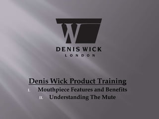 Denis Wick Product Training
I. Mouthpiece Features and Benefits
II. Understanding The Mute
 