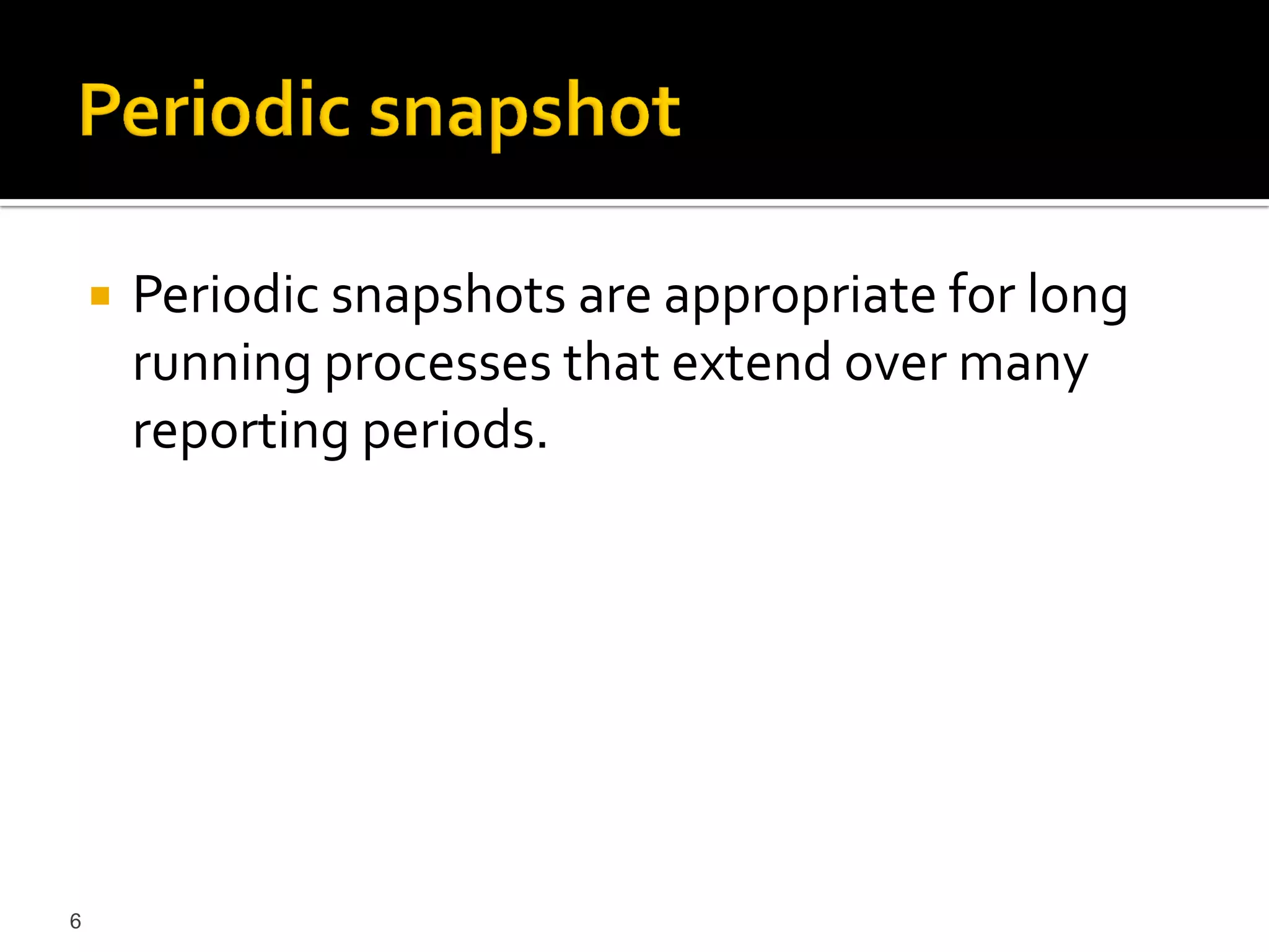   Periodic snapshots are appropriate for long
        running processes that extend over many
        reporting periods.




6
 