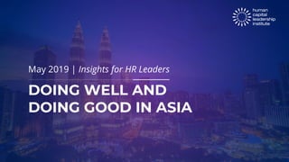 DOING WELL AND
DOING GOOD IN ASIA
May 2019 | Insights for HR Leaders
 
