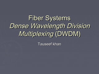 Fiber SystemsFiber Systems
Dense Wavelength DivisionDense Wavelength Division
MultiplexingMultiplexing (DWDM)(DWDM)
Tauseef khanTauseef khan
 