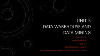 UNIT-5
DATA WAREHOUSE AND
DATA MINING
SUBMITTED ON
P.PRIYADHARSHINI
I-MSC (IT)
DEPARTMENT OF CS AND IT
NADAR SARASWATHI COLLEGE OF ARTS AND SCIENCE ,THENI
 