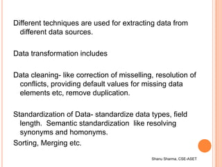 Shanu Sharma, CSE-ASET
Different techniques are used for extracting data from
different data sources.
Data transformation ...