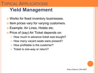 Shanu Sharma, CSE-ASET
TYPICAL APPLICATIONS
Yield Management
 Works for fixed inventory businesses.
 Item prices vary fo...