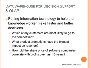Shanu Sharma, CSE-ASET44
DATA WAREHOUSE FOR DECISION SUPPORT
& OLAP
 Putting Information technology to help the
knowledge...