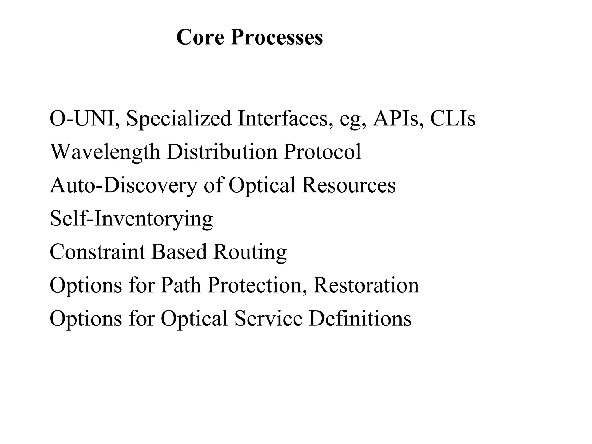 Core Processes 
O-UNI, Specialized Interfaces, eg, APIs, CLIs 
Wavelength Distribution Protocol 
Auto-Discovery of Optical Resources 
Self-Inventorying 
Constraint Based Routing 
Options for Path Protection, Restoration 
Options for Optical Service Definitions 
 