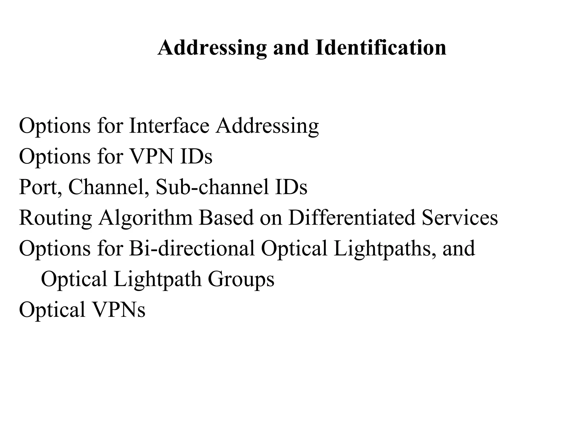 Addressing and Identification 
Options for Interface Addressing 
Options for VPN IDs 
Port, Channel, Sub-channel IDs 
Routing Algorithm Based on Differentiated Services 
Options for Bi-directional Optical Lightpaths, and 
Optical Lightpath Groups 
Optical VPNs 
 