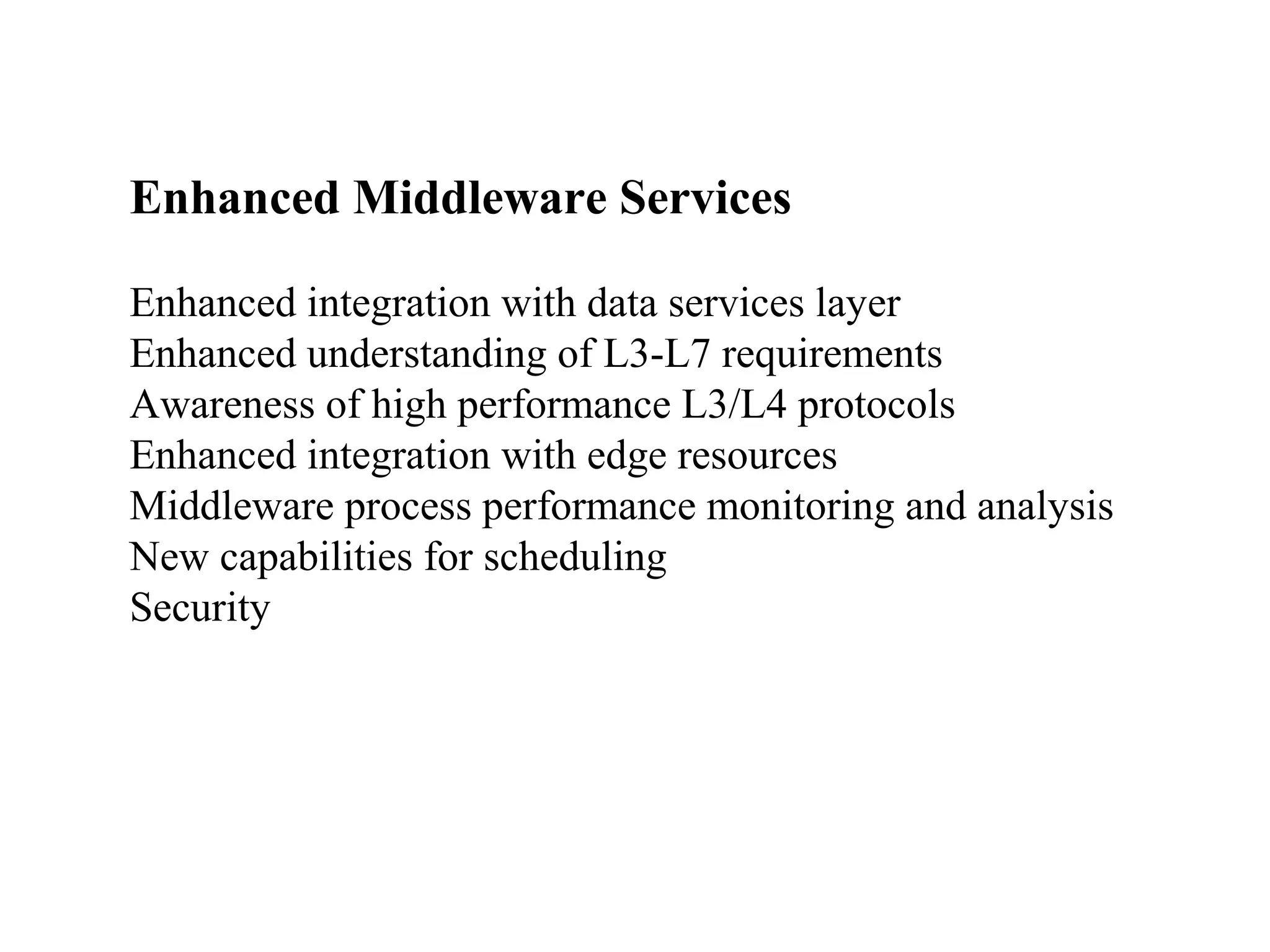 Enhanced Middleware Services 
Enhanced integration with data services layer 
Enhanced understanding of L3-L7 requirements 
Awareness of high performance L3/L4 protocols 
Enhanced integration with edge resources 
Middleware process performance monitoring and analysis 
New capabilities for scheduling 
Security 
 