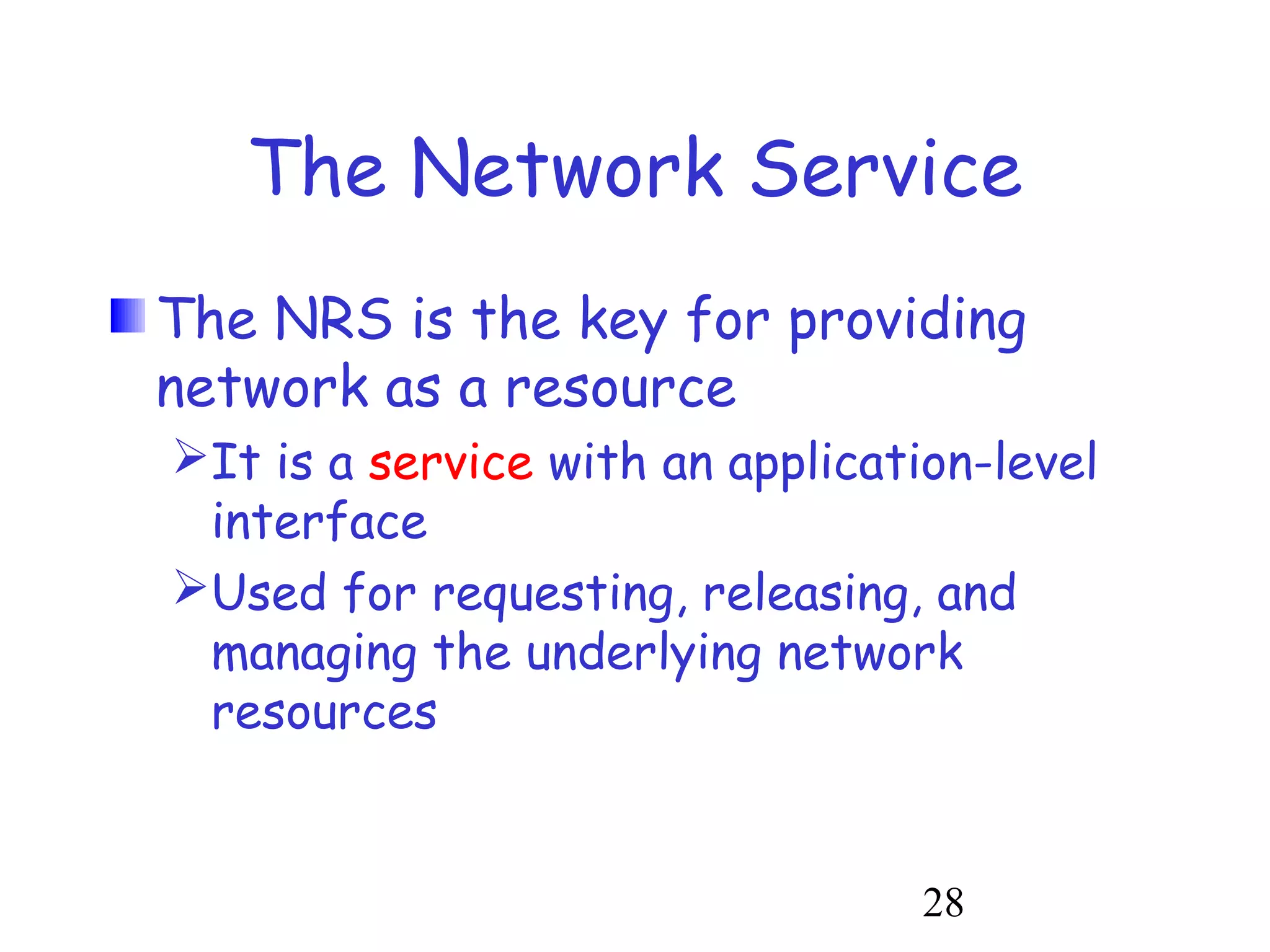 The Network Service 
The NRS is the key for providing 
network as a resource 
It is a service with an application-level 
interface 
Used for requesting, releasing, and 
managing the underlying network 
resources 
28 
 