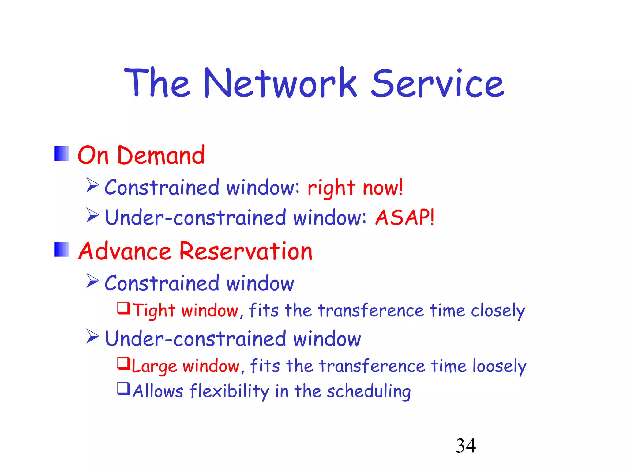 The Network Service 
34 
On Demand 
Constrained window: right now! 
Under-constrained window: ASAP! 
Advance Reservation 
Constrained window 
Tight window, fits the transference time closely 
Under-constrained window 
Large window, fits the transference time loosely 
Allows flexibility in the scheduling 
 