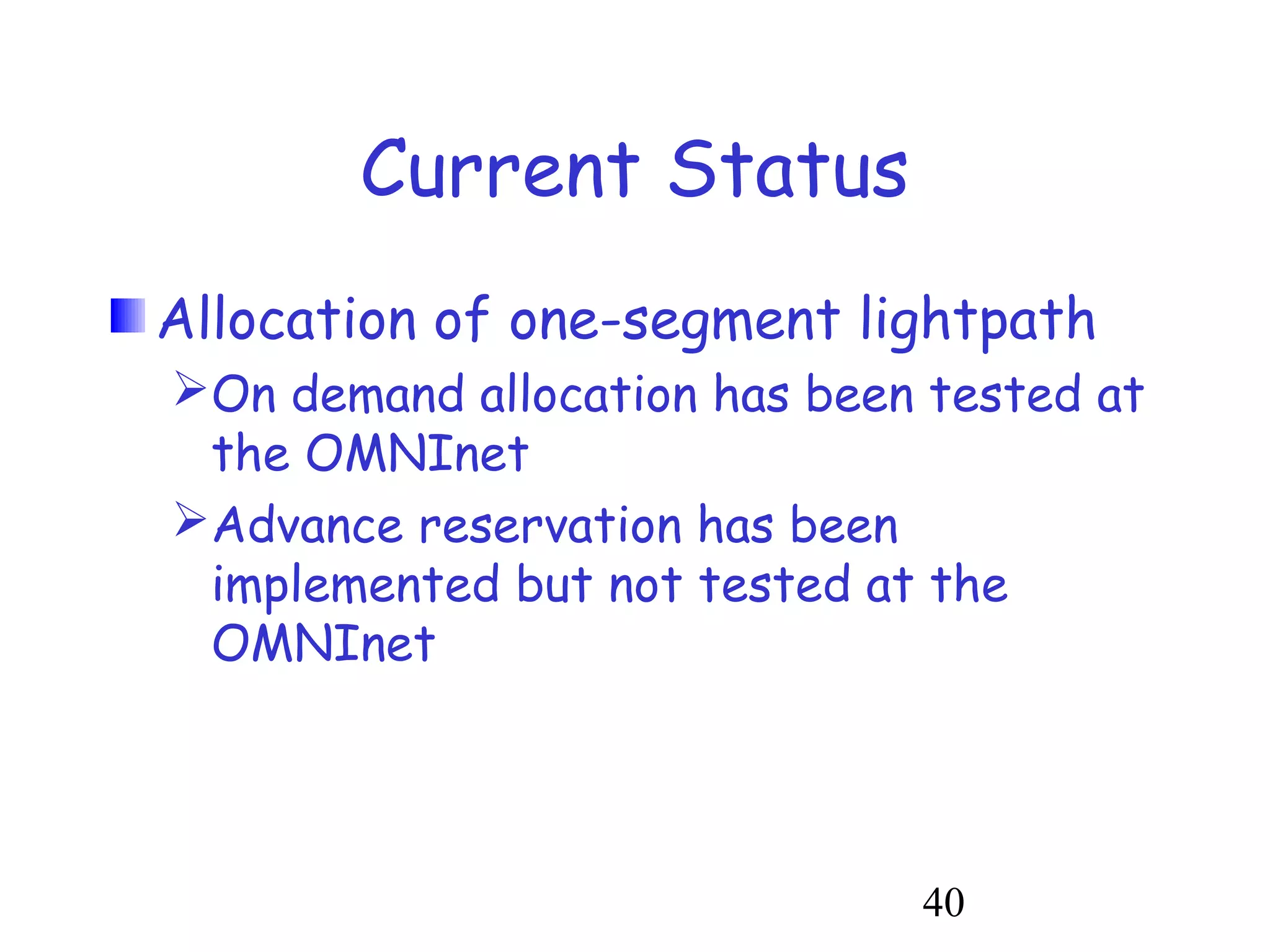 40 
Current Status 
Allocation of one-segment lightpath 
On demand allocation has been tested at 
the OMNInet 
Advance reservation has been 
implemented but not tested at the 
OMNInet 
 