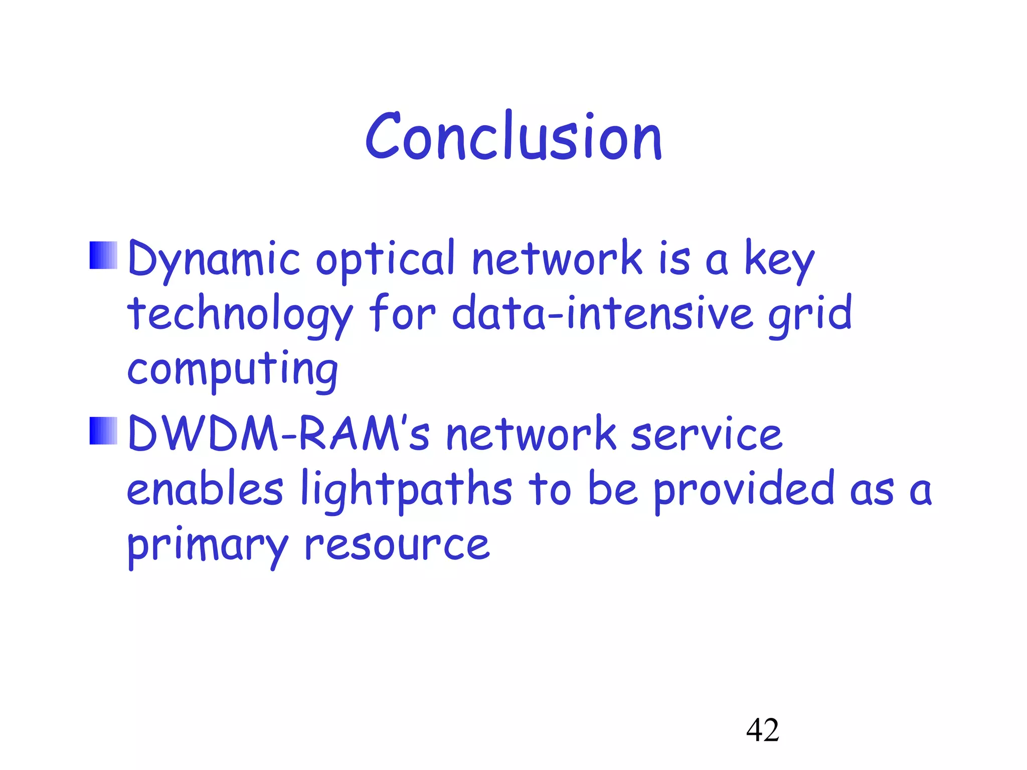 42 
Conclusion 
Dynamic optical network is a key 
technology for data-intensive grid 
computing 
DWDM-RAM’s network service 
enables lightpaths to be provided as a 
primary resource 
